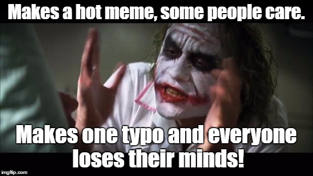 Just sayin' | Makes a hot meme, some people care. Makes one typo and everyone loses their minds! | image tagged in memes,and everybody loses their minds | made w/ Imgflip meme maker