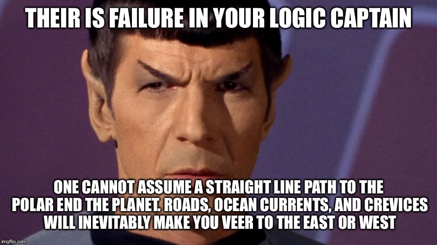 Spock Is Serious | THEIR IS FAILURE IN YOUR LOGIC CAPTAIN ONE CANNOT ASSUME A STRAIGHT LINE PATH TO THE POLAR END THE PLANET. ROADS, OCEAN CURRENTS, AND CREVIC | image tagged in spock is serious | made w/ Imgflip meme maker