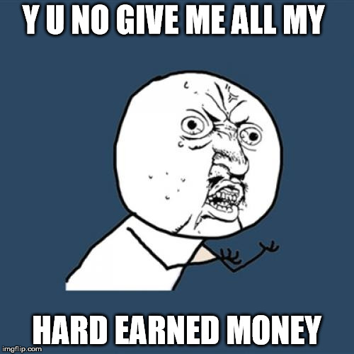 Y U No Meme | Y U NO GIVE ME ALL MY HARD EARNED MONEY | image tagged in memes,y u no | made w/ Imgflip meme maker