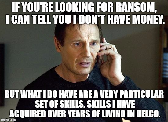 Liam Neeson Taken 2 | IF YOU'RE LOOKING FOR RANSOM, I CAN TELL YOU I DON'T HAVE MONEY. BUT WHAT I DO HAVE ARE A VERY PARTICULAR SET OF SKILLS. SKILLS I HAVE ACQUIRED OVER YEARS OF LIVING IN DELCO. | image tagged in memes,liam neeson taken 2 | made w/ Imgflip meme maker