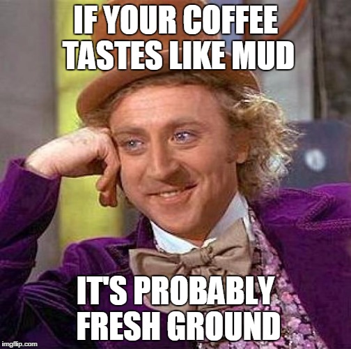 Creepy Condescending Wonka | IF YOUR COFFEE TASTES LIKE MUD; IT'S PROBABLY FRESH GROUND | image tagged in memes,creepy condescending wonka | made w/ Imgflip meme maker