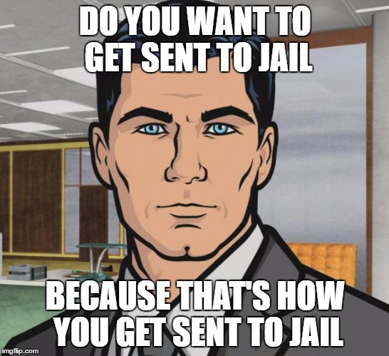Archer | DO YOU WANT TO GET SENT TO JAIL; BECAUSE THAT'S HOW YOU GET SENT TO JAIL | image tagged in memes,archer | made w/ Imgflip meme maker