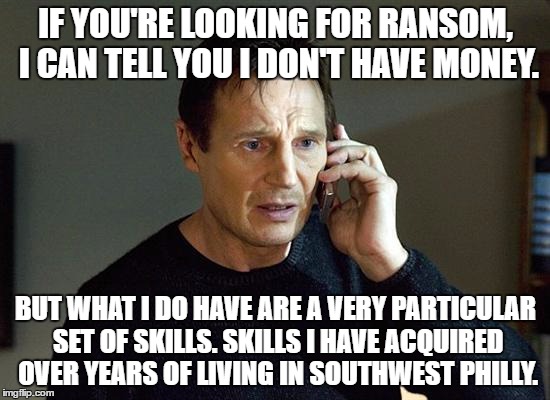 Liam Neeson Taken 2 Meme | IF YOU'RE LOOKING FOR RANSOM, I CAN TELL YOU I DON'T HAVE MONEY. BUT WHAT I DO HAVE ARE A VERY PARTICULAR SET OF SKILLS. SKILLS I HAVE ACQUIRED OVER YEARS OF LIVING IN SOUTHWEST PHILLY. | image tagged in memes,liam neeson taken 2 | made w/ Imgflip meme maker