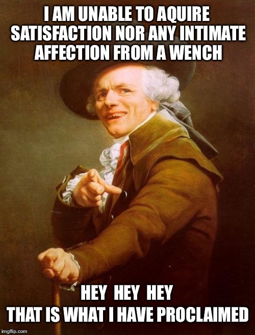 Joseph Ducreux Meme | I AM UNABLE TO AQUIRE SATISFACTION NOR ANY INTIMATE AFFECTION FROM A WENCH; THAT IS WHAT I HAVE PROCLAIMED; HEY  HEY  HEY | image tagged in memes,joseph ducreux | made w/ Imgflip meme maker
