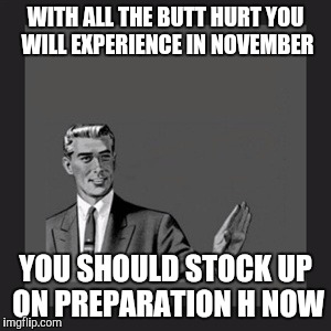 Kill Yourself Guy Meme | WITH ALL THE BUTT HURT YOU WILL EXPERIENCE IN NOVEMBER YOU SHOULD STOCK UP ON PREPARATION H NOW | image tagged in memes,kill yourself guy | made w/ Imgflip meme maker