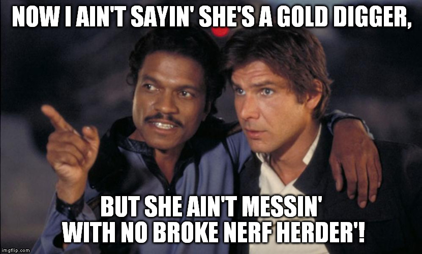 Han and Lando chat | NOW I AIN'T SAYIN' SHE'S A GOLD DIGGER, BUT SHE AIN'T MESSIN' WITH NO BROKE NERF HERDER'! | image tagged in han and lando chat | made w/ Imgflip meme maker