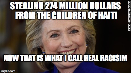 Hillary Clinton U Mad | STEALING 274 MILLION DOLLARS FROM THE CHILDREN OF HAITI; NOW THAT IS WHAT I CALL REAL RACISIM | image tagged in hillary clinton u mad | made w/ Imgflip meme maker