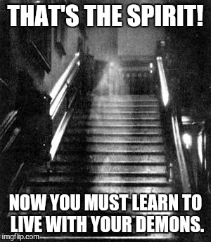 When you live in a haunted house | THAT'S THE SPIRIT! NOW YOU MUST LEARN TO LIVE WITH YOUR DEMONS. | image tagged in ghosts,demons | made w/ Imgflip meme maker