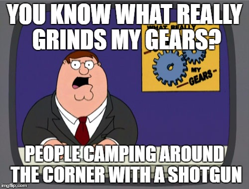 Peter Griffin News Meme | YOU KNOW WHAT REALLY GRINDS MY GEARS? PEOPLE CAMPING AROUND THE CORNER WITH A SHOTGUN | image tagged in memes,peter griffin news | made w/ Imgflip meme maker