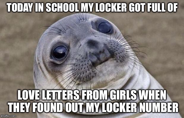 Awkward Moment Sealion |  TODAY IN SCHOOL MY LOCKER GOT FULL OF; LOVE LETTERS FROM GIRLS WHEN THEY FOUND OUT MY LOCKER NUMBER | image tagged in memes,awkward moment sealion | made w/ Imgflip meme maker