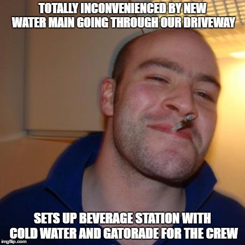 Good Guy Greg Meme | TOTALLY INCONVENIENCED BY NEW WATER MAIN GOING THROUGH OUR DRIVEWAY; SETS UP BEVERAGE STATION WITH COLD WATER AND GATORADE FOR THE CREW | image tagged in memes,good guy greg,AdviceAnimals | made w/ Imgflip meme maker