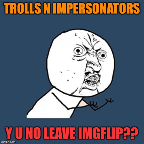 Block trolls and their alts, and bring everlasting peace to the imgflip community! | TROLLS N IMPERSONATORS; Y U NO LEAVE IMGFLIP?? | image tagged in memes,y u no,chakotay,tedcruz,trolls | made w/ Imgflip meme maker