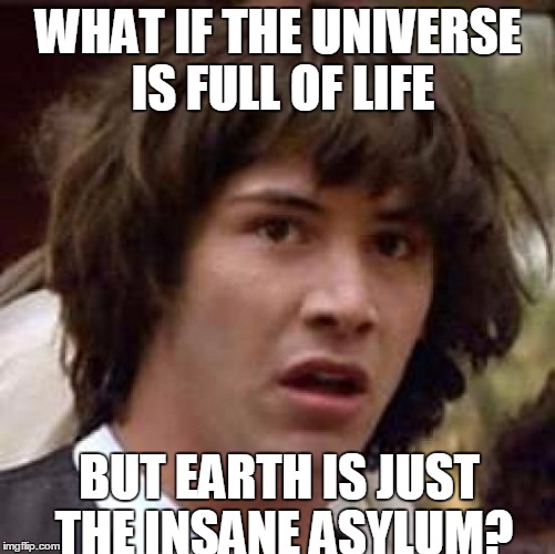 Conspiracy Keanu Meme | WHAT IF THE UNIVERSE IS FULL OF LIFE; BUT EARTH IS JUST THE INSANE ASYLUM? | image tagged in memes,conspiracy keanu | made w/ Imgflip meme maker