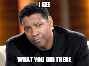 I SEE; WHAT YOU DID THERE | image tagged in denzel see what you did there | made w/ Imgflip meme maker