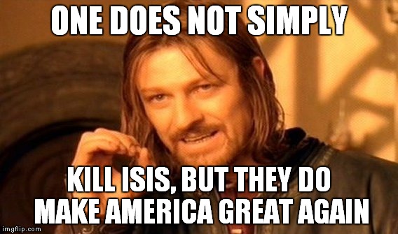 One Does Not Simply Meme | ONE DOES NOT SIMPLY; KILL ISIS, BUT THEY DO MAKE AMERICA GREAT AGAIN | image tagged in memes,one does not simply | made w/ Imgflip meme maker