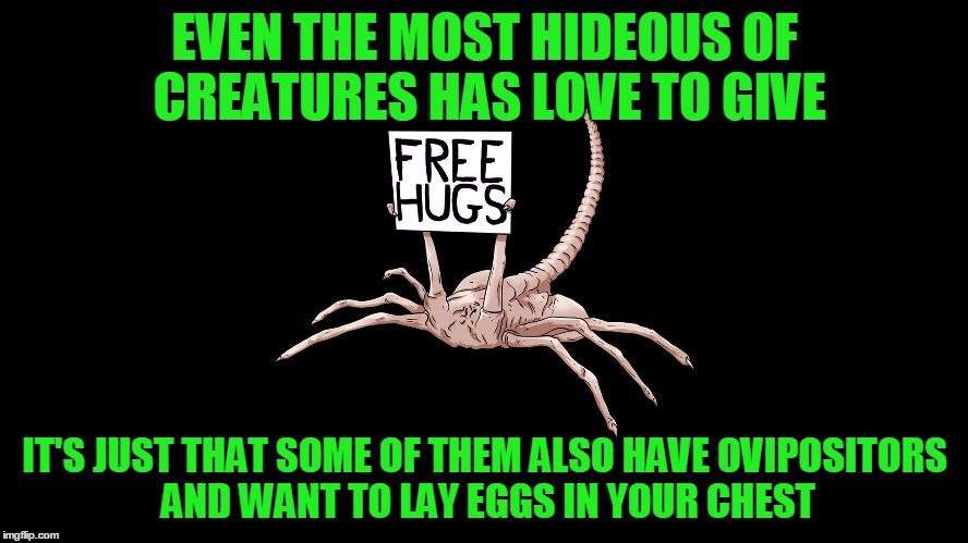 Free Hugs... | EVEN THE MOST HIDEOUS OF CREATURES HAS LOVE TO GIVE; IT'S JUST THAT SOME OF THEM ALSO HAVE OVIPOSITORS AND WANT TO LAY EGGS IN YOUR CHEST | image tagged in memes,aliens,xenomorph,facehugger,free hugs | made w/ Imgflip meme maker