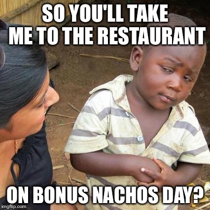 Third World Skeptical Kid Meme | SO YOU'LL TAKE ME TO THE RESTAURANT ON BONUS NACHOS DAY? | image tagged in memes,third world skeptical kid | made w/ Imgflip meme maker