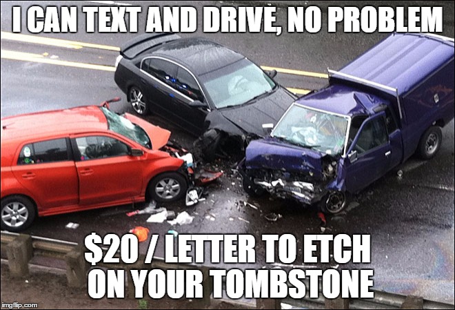 I CAN TEXT AND DRIVE, NO PROBLEM $20 / LETTER TO ETCH ON YOUR TOMBSTONE | made w/ Imgflip meme maker