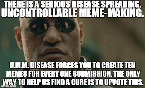 Matrix Morpheus | THERE IS A SERIOUS DISEASE SPREADING. UNCONTROLLABLE MEME-MAKING. U.M.M. DISEASE FORCES YOU TO CREATE TEN MEMES FOR EVERY ONE SUBMISSION. THE ONLY WAY TO HELP US FIND A CURE IS TO UPVOTE THIS. | image tagged in memes,matrix morpheus | made w/ Imgflip meme maker