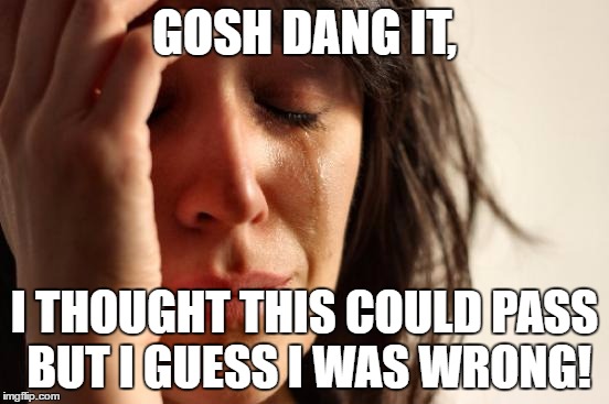 First World Problems Meme | GOSH DANG IT, I THOUGHT THIS COULD PASS BUT I GUESS I WAS WRONG! | image tagged in memes,first world problems | made w/ Imgflip meme maker
