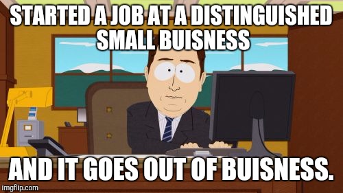 Aaaaand Its Gone | STARTED A JOB AT A DISTINGUISHED SMALL BUISNESS; AND IT GOES OUT OF BUISNESS. | image tagged in memes,aaaaand its gone,AdviceAnimals | made w/ Imgflip meme maker
