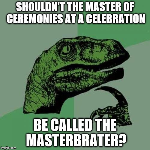 Philosoraptor | SHOULDN'T THE MASTER OF CEREMONIES AT A CELEBRATION; BE CALLED THE MASTERBRATER? | image tagged in memes,philosoraptor | made w/ Imgflip meme maker