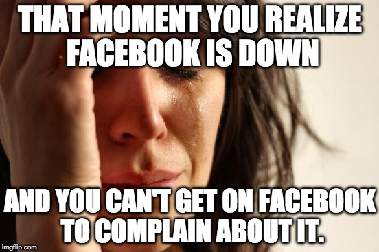 First World Problems Meme | THAT MOMENT YOU REALIZE FACEBOOK IS DOWN; AND YOU CAN'T GET ON FACEBOOK TO COMPLAIN ABOUT IT. | image tagged in memes,first world problems | made w/ Imgflip meme maker