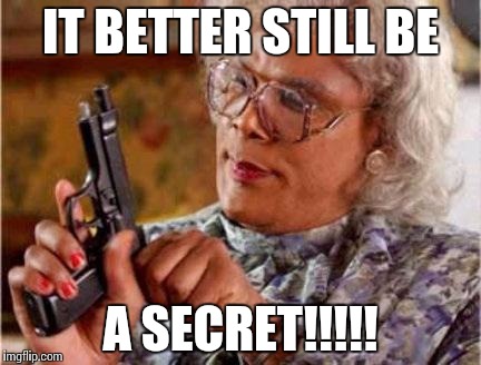 Madea | IT BETTER STILL BE; A SECRET!!!!! | image tagged in madea | made w/ Imgflip meme maker