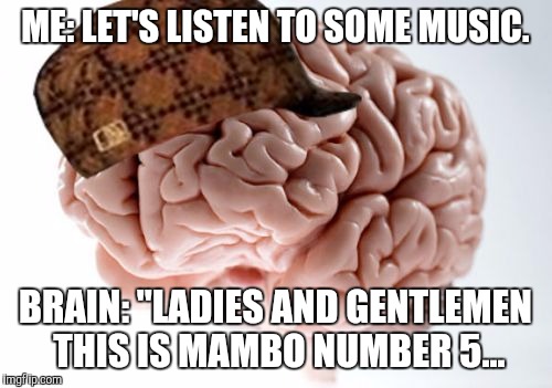 Scumbag Brain Meme | ME: LET'S LISTEN TO SOME MUSIC. BRAIN: "LADIES AND GENTLEMEN THIS IS MAMBO NUMBER 5... | image tagged in memes,scumbag brain | made w/ Imgflip meme maker
