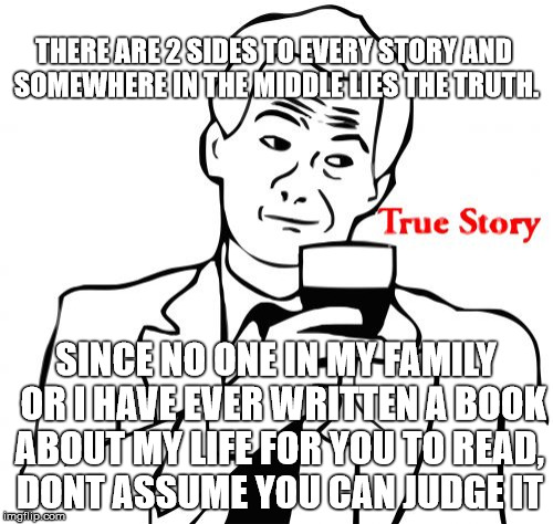 True Story Meme | THERE ARE 2 SIDES TO EVERY STORY AND SOMEWHERE IN THE MIDDLE LIES THE TRUTH. SINCE NO ONE IN MY FAMILY  OR I HAVE EVER WRITTEN A BOOK ABOUT MY LIFE FOR YOU TO READ, DONT ASSUME YOU CAN JUDGE IT | image tagged in memes,true story | made w/ Imgflip meme maker