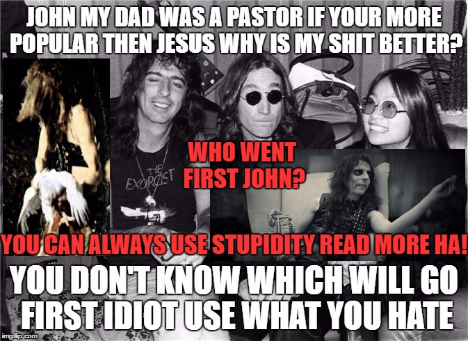 fuck John and Yoko | WHO WENT FIRST JOHN? YOU CAN ALWAYS USE STUPIDITY READ MORE HA! | image tagged in music | made w/ Imgflip meme maker