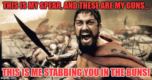 Sparta Leonidas Meme | THIS IS MY SPEAR, AND THESE ARE MY GUNS... THIS IS ME STABBING YOU IN THE BUNS! | image tagged in memes,sparta leonidas | made w/ Imgflip meme maker
