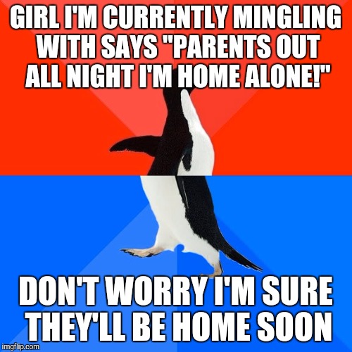 Socially Awesome Awkward Penguin Meme | GIRL I'M CURRENTLY MINGLING WITH SAYS "PARENTS OUT ALL NIGHT I'M HOME ALONE!"; DON'T WORRY I'M SURE THEY'LL BE HOME SOON | image tagged in memes,socially awesome awkward penguin,AdviceAnimals | made w/ Imgflip meme maker
