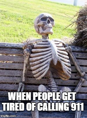 Waiting Skeleton | WHEN PEOPLE GET TIRED OF CALLING 911 | image tagged in memes,waiting skeleton | made w/ Imgflip meme maker