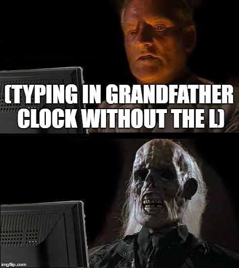 I'll Just Wait Here Meme | (TYPING IN GRANDFATHER CLOCK WITHOUT THE L) | image tagged in memes,ill just wait here | made w/ Imgflip meme maker