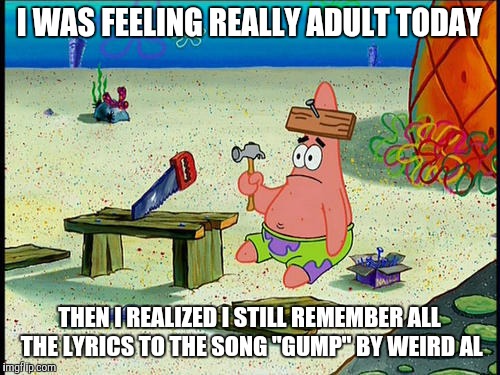 Not quite there | I WAS FEELING REALLY ADULT TODAY; THEN I REALIZED I STILL REMEMBER ALL THE LYRICS TO THE SONG "GUMP" BY WEIRD AL | image tagged in memes,adults | made w/ Imgflip meme maker