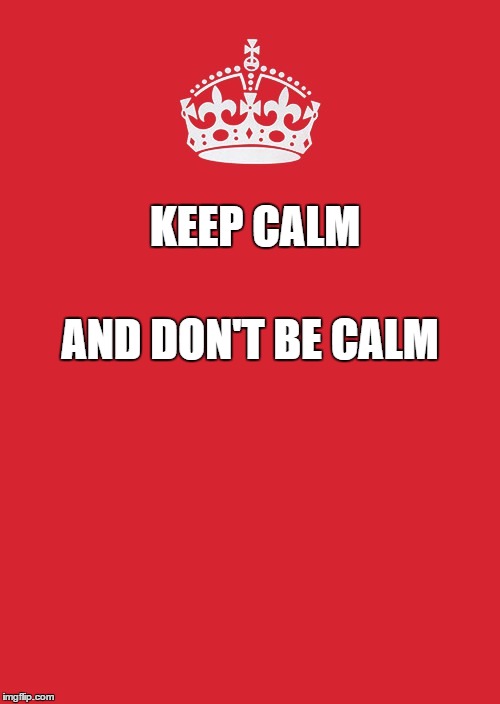 Keep Calm And Carry On Red Meme | KEEP CALM; AND DON'T BE CALM | image tagged in memes,keep calm and carry on red | made w/ Imgflip meme maker
