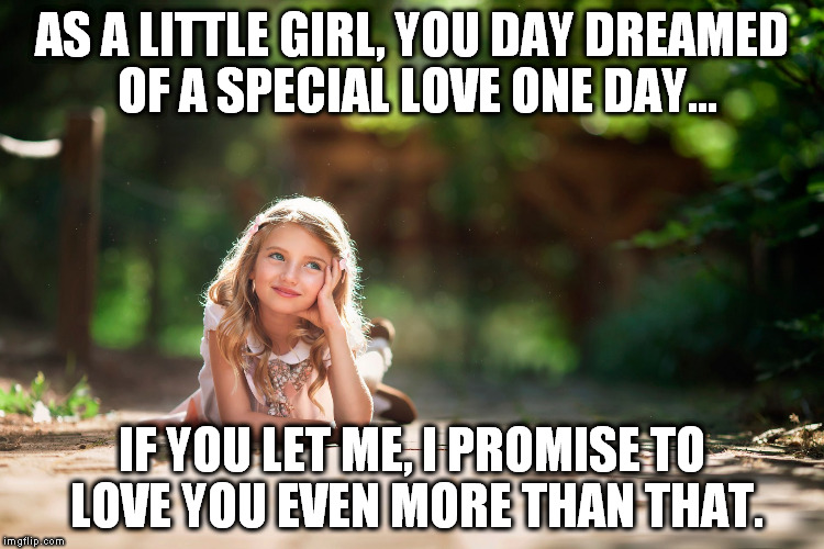 little girls dream | AS A LITTLE GIRL, YOU DAY DREAMED OF A SPECIAL LOVE ONE DAY... IF YOU LET ME, I PROMISE TO LOVE YOU EVEN MORE THAN THAT. | image tagged in dream | made w/ Imgflip meme maker