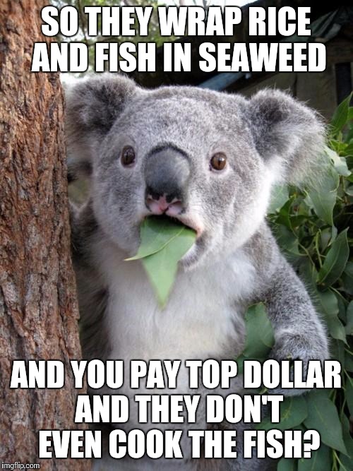 Surprised Koala | SO THEY WRAP RICE AND FISH IN SEAWEED; AND YOU PAY TOP DOLLAR AND THEY DON'T EVEN COOK THE FISH? | image tagged in memes,surprised koala | made w/ Imgflip meme maker