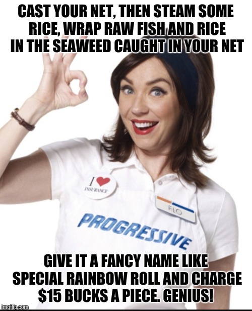 Flo's Views on Sushi | CAST YOUR NET, THEN STEAM SOME RICE, WRAP RAW FISH AND RICE IN THE SEAWEED CAUGHT IN YOUR NET; GIVE IT A FANCY NAME LIKE SPECIAL RAINBOW ROLL AND CHARGE $15 BUCKS A PIECE.
GENIUS! | image tagged in sushi,progressive,flo,opinion,commentary,asshole | made w/ Imgflip meme maker