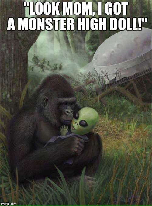 Gorilla_hodling_Alien | "LOOK MOM, I GOT A MONSTER HIGH DOLL!" | image tagged in gorilla_hodling_alien | made w/ Imgflip meme maker