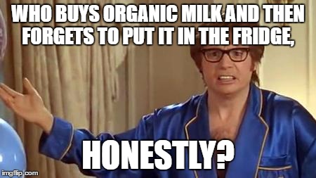 Base On A True Story | WHO BUYS ORGANIC MILK AND THEN FORGETS TO PUT IT IN THE FRIDGE, HONESTLY? | image tagged in memes,austin powers honestly,funny,milk,organic,i can't even | made w/ Imgflip meme maker