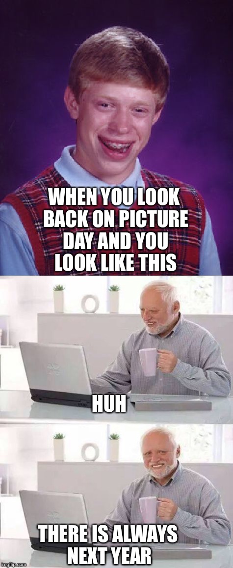 Picture Day Meme | WHEN YOU LOOK BACK ON PICTURE DAY AND YOU LOOK LIKE THIS; HUH; THERE IS ALWAYS NEXT YEAR | image tagged in funny,bad luck brian,hide the pain harold,comedy,random,old | made w/ Imgflip meme maker