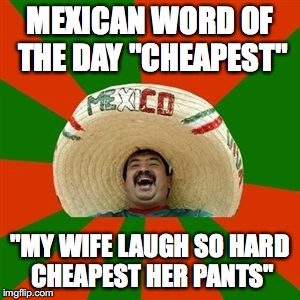 succesful mexican | MEXICAN WORD OF THE DAY "CHEAPEST"; "MY WIFE LAUGH SO HARD CHEAPEST HER PANTS" | image tagged in succesful mexican | made w/ Imgflip meme maker
