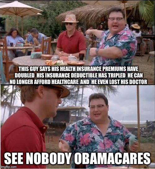 Maybe You Can Get A Government Job | THIS GUY SAYS HIS HEALTH INSURANCE PREMIUMS HAVE DOUBLED  HIS INSURANCE DEDUCTIBLE HAS TRIPLED  HE CAN NO LONGER AFFORD HEALTHCARE  AND  HE EVEN LOST HIS DOCTOR; SEE NOBODY OBAMACARES | image tagged in memes,see nobody cares,obamacare,healthcare,barack obama,political meme | made w/ Imgflip meme maker