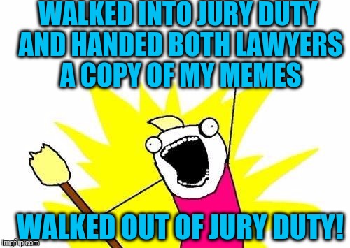 X All The Y Meme | WALKED INTO JURY DUTY AND HANDED BOTH LAWYERS A COPY OF MY MEMES; WALKED OUT OF JURY DUTY! | image tagged in memes,x all the y | made w/ Imgflip meme maker