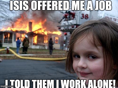 Disaster Girl Meme | ISIS OFFERED ME A JOB; I TOLD THEM I WORK ALONE! | image tagged in memes,disaster girl | made w/ Imgflip meme maker