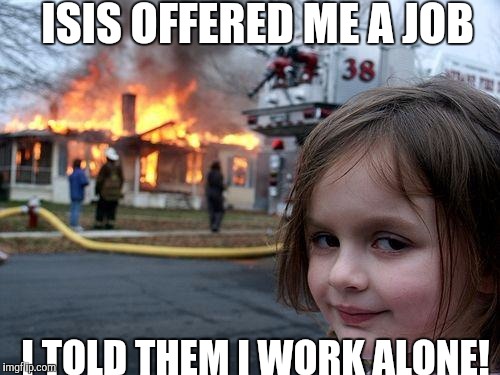 Disaster Girl | ISIS OFFERED ME A JOB; I TOLD THEM I WORK ALONE! | image tagged in memes,disaster girl | made w/ Imgflip meme maker