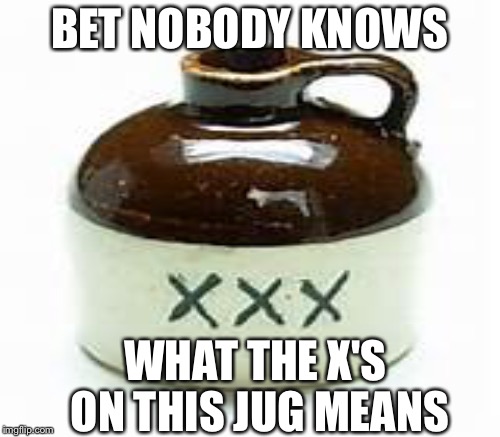 It's a hillbilly thing | BET NOBODY KNOWS; WHAT THE X'S ON THIS JUG MEANS | image tagged in memes,funny | made w/ Imgflip meme maker