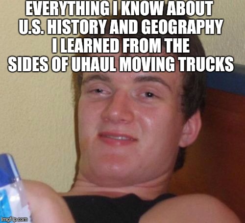 10 Guy Meme | EVERYTHING I KNOW ABOUT U.S. HISTORY AND GEOGRAPHY I LEARNED FROM THE SIDES OF UHAUL MOVING TRUCKS | image tagged in memes,10 guy | made w/ Imgflip meme maker